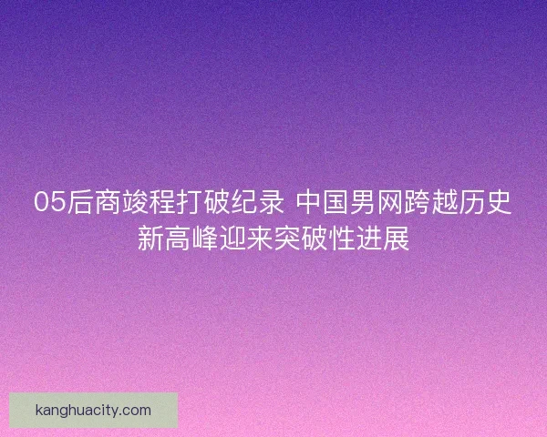 05后商竣程打破纪录 中国男网跨越历史新高峰迎来突破性进展