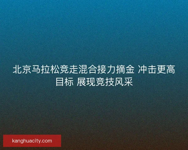北京马拉松竞走混合接力摘金 冲击更高目标 展现竞技风采