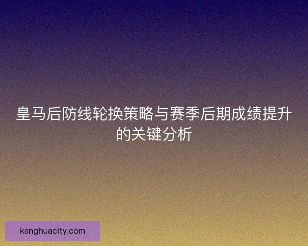 皇马后防线轮换策略与赛季后期成绩提升的关键分析