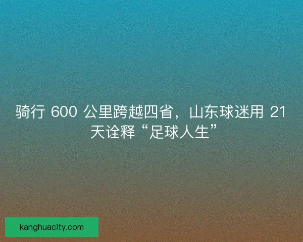骑行 600 公里跨越四省，山东球迷用 21 天诠释 “足球人生”